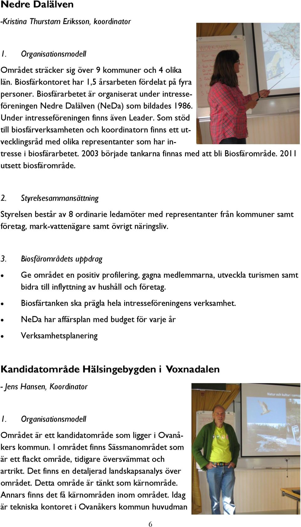 Som stöd till biosfärverksamheten och koordinatorn finns ett utvecklingsråd med olika representanter som har intresse i biosfärarbetet. 2003 började tankarna finnas med att bli Biosfärområde.