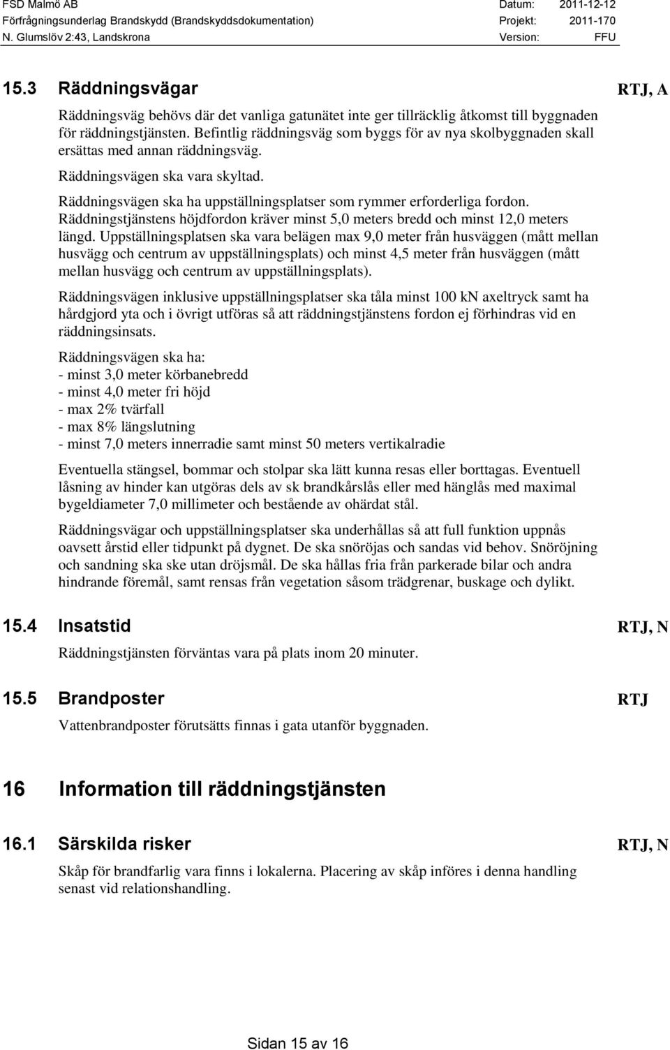 Räddningsvägen ska ha uppställningsplatser som rymmer erforderliga fordon. Räddningstjänstens höjdfordon kräver minst 5,0 meters bredd och minst 12,0 meters längd.