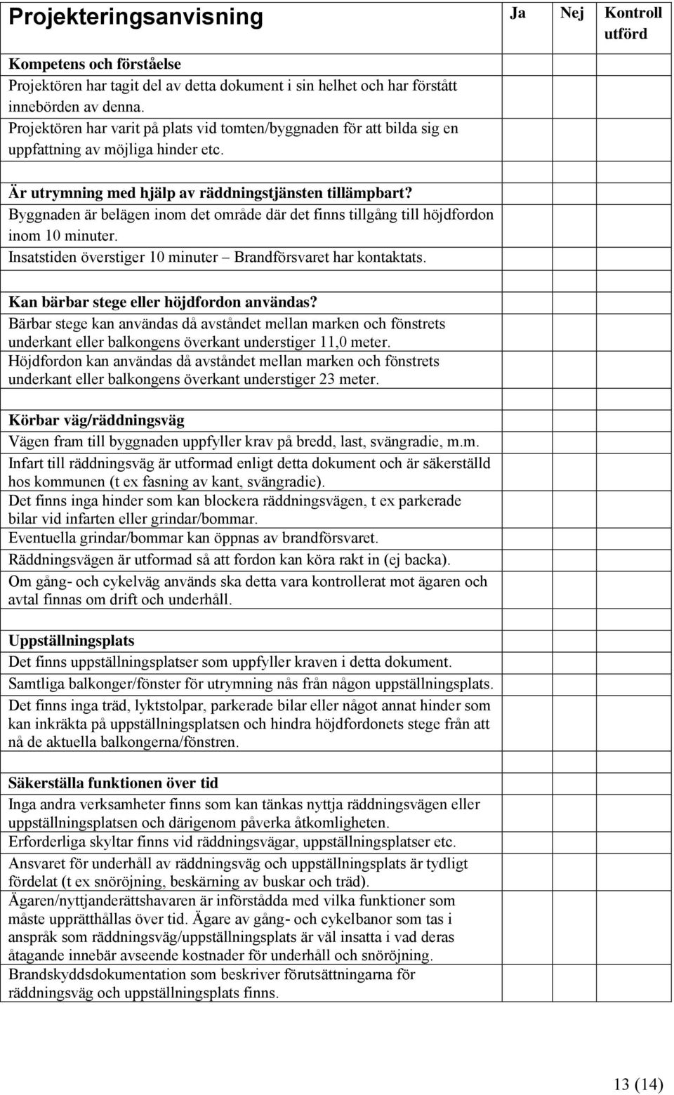 Byggnaden är belägen inom det område där det finns tillgång till höjdfordon inom 10 minuter. Insatstiden överstiger 10 minuter Brandförsvaret har kontaktats.