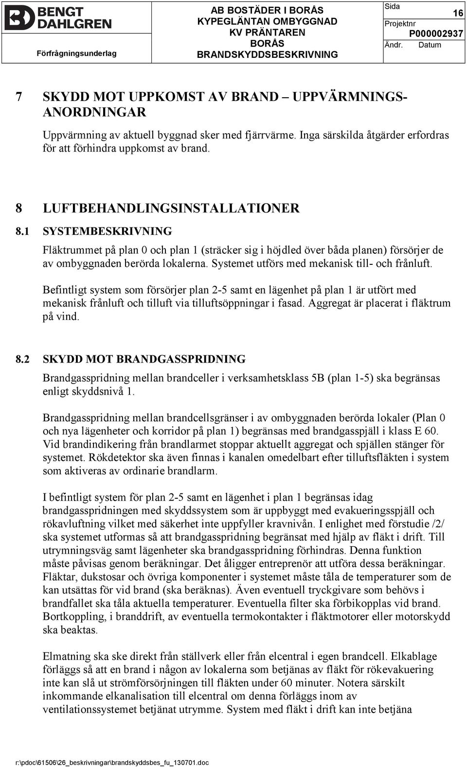 Systemet utförs med mekanisk till- och frånluft. Befintligt system som försörjer plan 2-5 samt en lägenhet på plan 1 är utfört med mekanisk frånluft och tilluft via tilluftsöppningar i fasad.