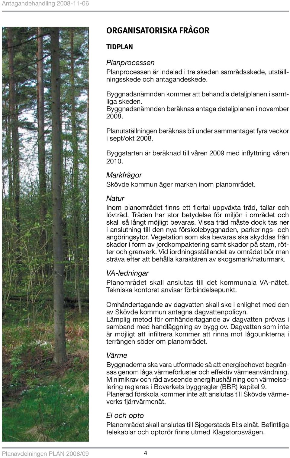 Planutställningen beräknas bli under sammantaget fyra veckor i sept/okt 2008. Byggstarten är beräknad till våren 2009 med inflyttning våren 2010. Markfrågor Skövde kommun äger marken inom planområdet.