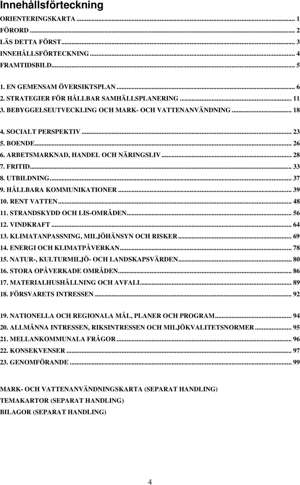 HÅLLBARA KOMMUNIKATIONER... 39 10. RENT VATTEN... 48 11. STRANDSKYDD OCH LIS-OMRÅDEN... 56 12. VINDKRAFT... 64 13. KLIMATANPASSNING, MILJÖHÄNSYN OCH RISKER... 69 14. ENERGI OCH KLIMATPÅVERKAN... 78 15.