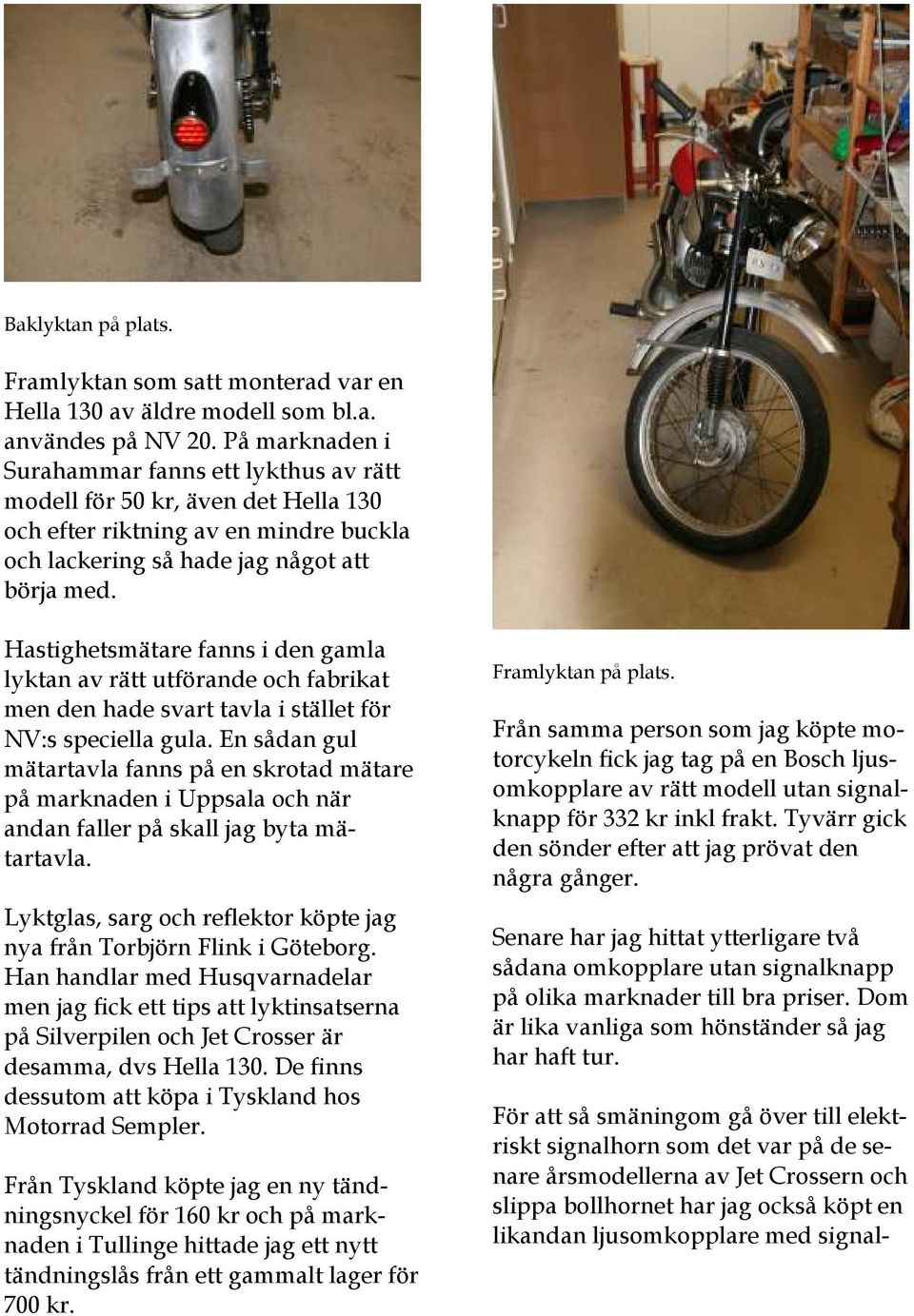 Hastighetsmätare fanns i den gamla lyktan av rätt utförande och fabrikat men den hade svart tavla i stället för NV:s speciella gula.