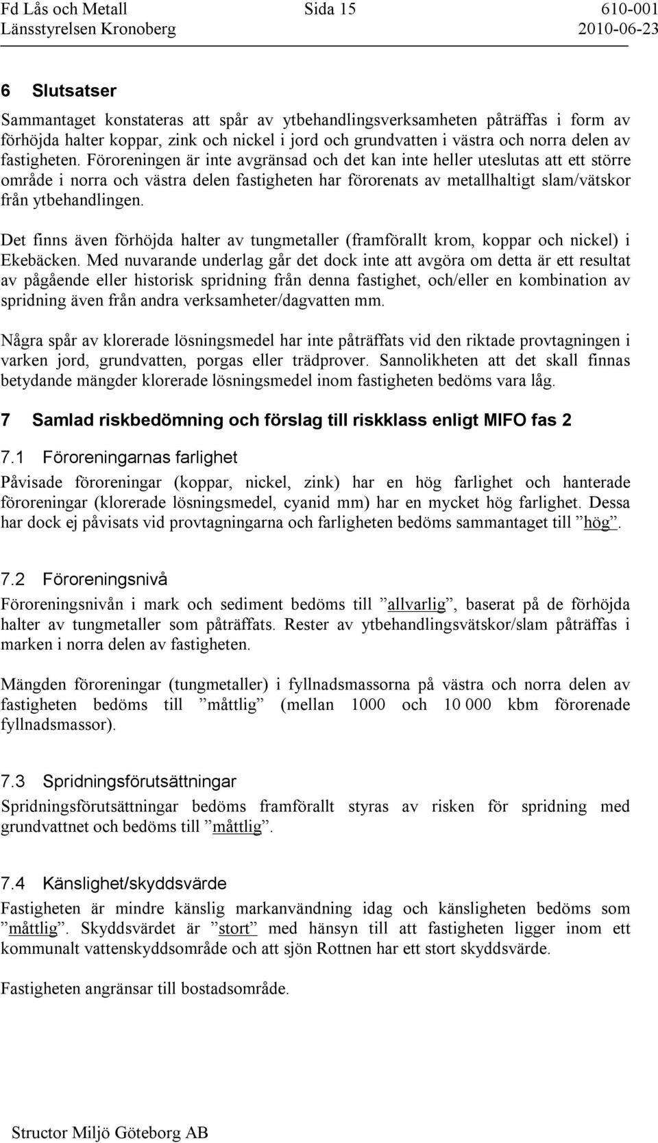 Föroreningen är inte avgränsad och det kan inte heller uteslutas att ett större område i norra och västra delen fastigheten har förorenats av metallhaltigt slam/vätskor från ytbehandlingen.