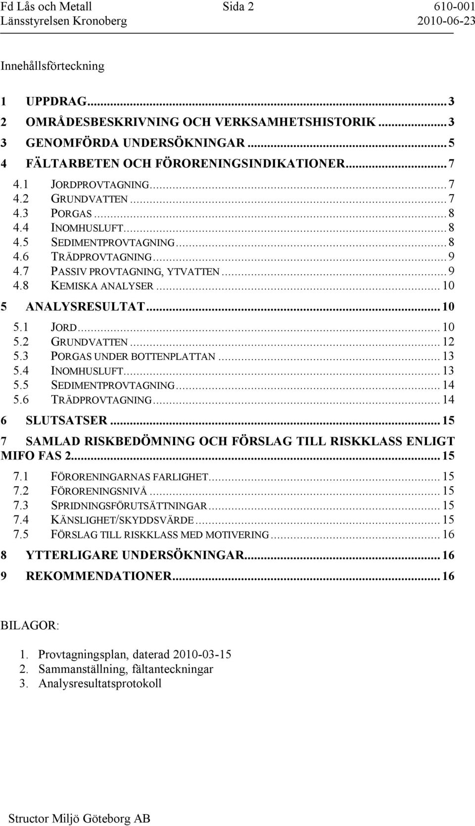 7 PASSIV PROVTAGNING, YTVATTEN... 9 4.8 KEMISKA ANALYSER... 10 5 ANALYSRESULTAT... 10 5.1 JORD... 10 5.2 GRUNDVATTEN... 12 5.3 PORGAS UNDER BOTTENPLATTAN... 13 5.4 INOMHUSLUFT... 13 5.5 SEDIMENTPROVTAGNING.