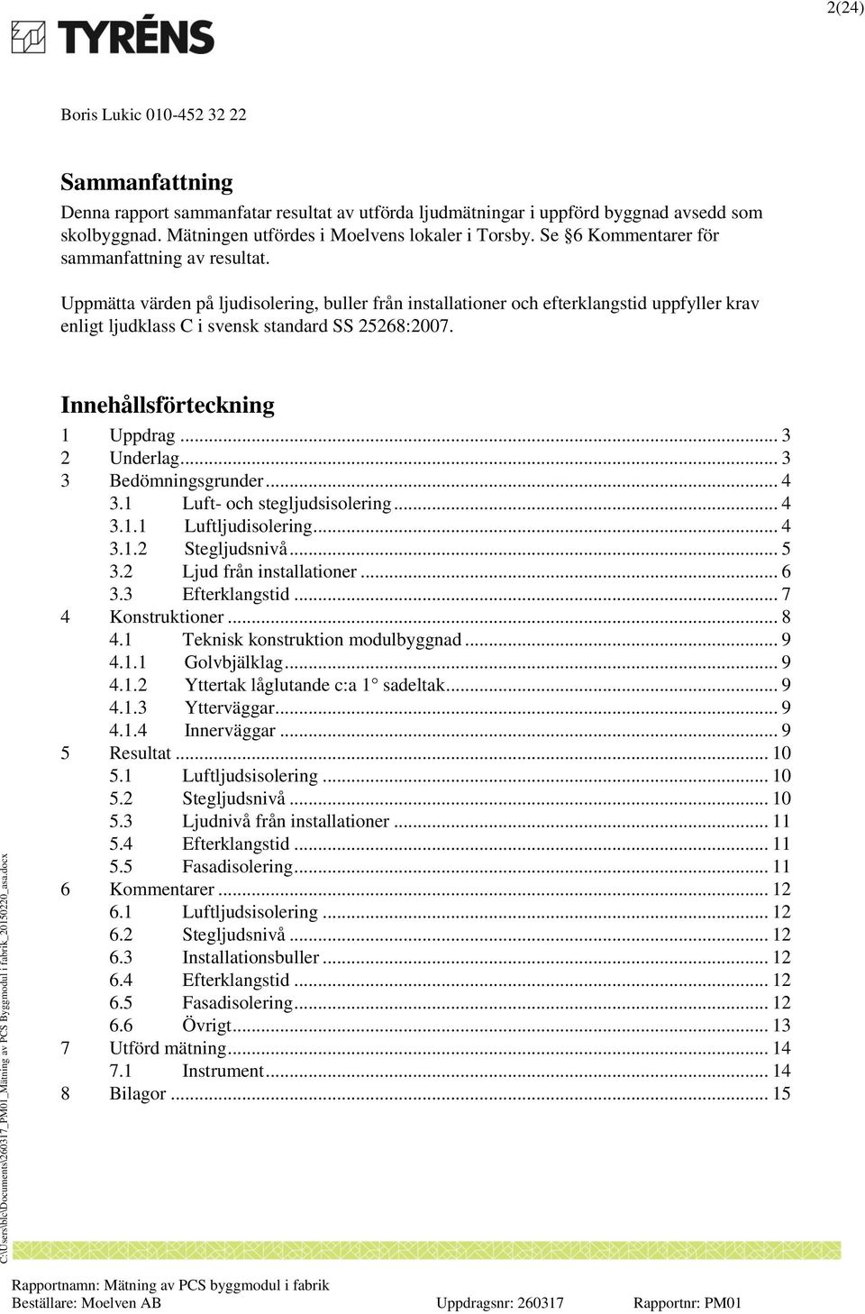 Innehållsförteckning Uppdrag... 3 2 Underlag... 3 3 Bedömningsgrunder... 4 3. Luft- och stegljudsisolering... 4 3.. Luftljudisolering... 4 3..2 Stegljudsnivå... 5 3.2 Ljud från installationer... 6 3.