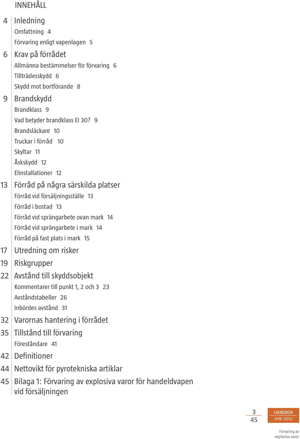 9 Brandsläckare 10 Truckar i förråd 10 Skyltar 11 Åskskydd 12 Elinstallationer 12 13 Förråd på några särskilda platser Förråd vid försäljningsställe 13 Förråd i bostad 13 Förråd vid sprängarbete ovan