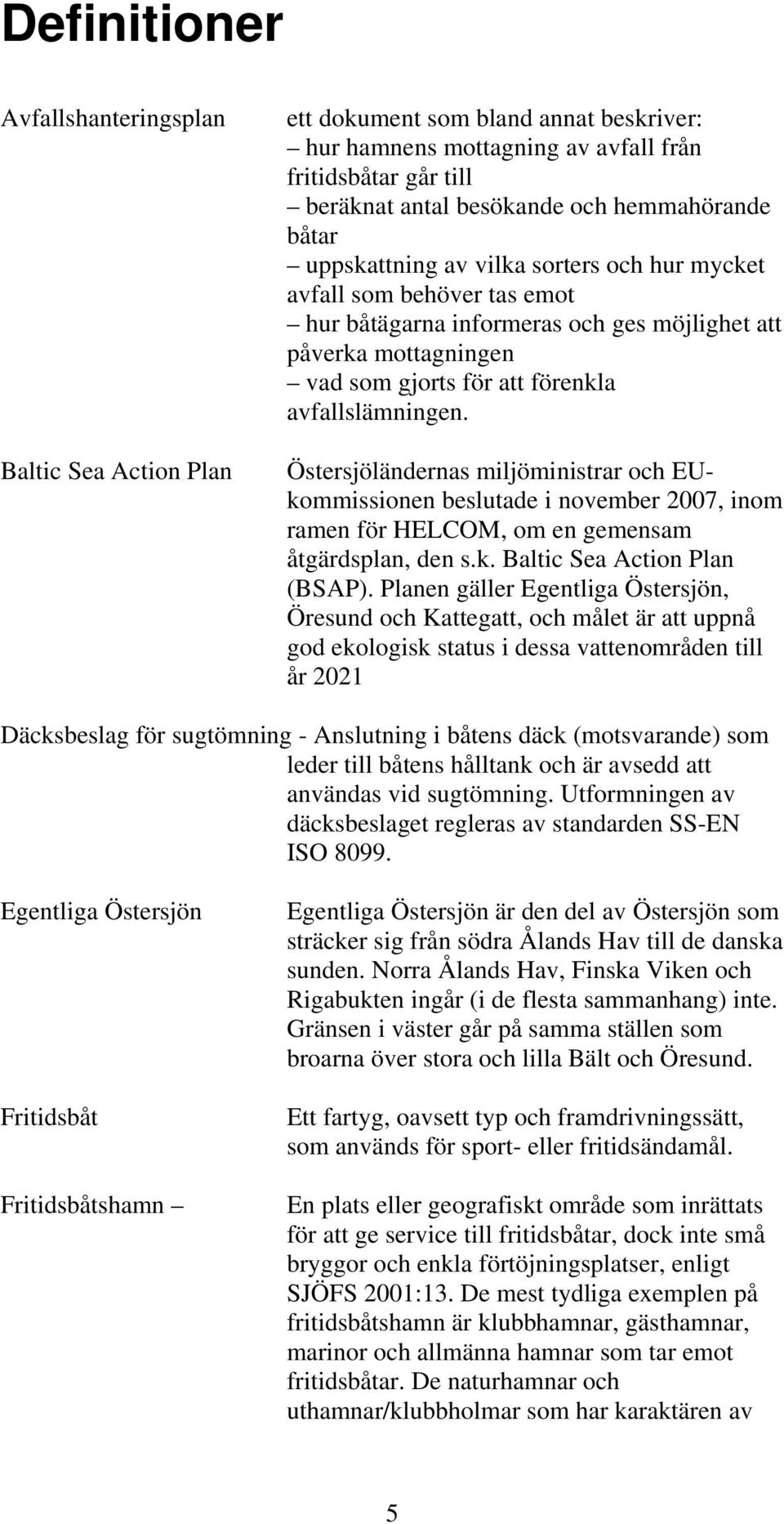 Östersjöländernas miljöministrar och EUkommissionen beslutade i november 2007, inom ramen för HELCOM, om en gemensam åtgärdsplan, den s.k. Baltic Sea Action Plan (BSAP).