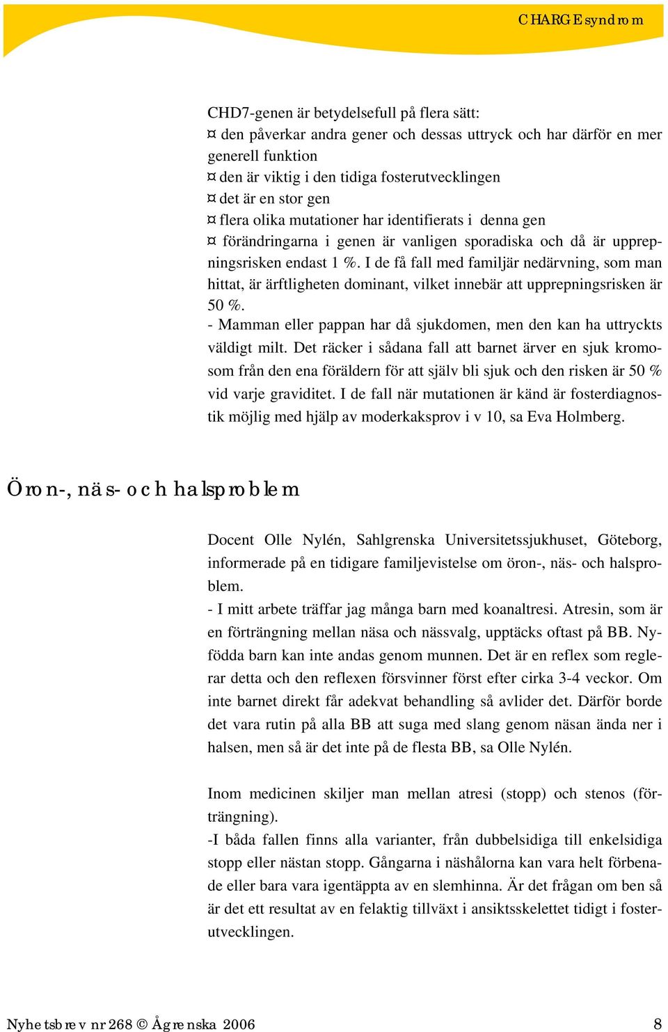 I de få fall med familjär nedärvning, som man hittat, är ärftligheten dominant, vilket innebär att upprepningsrisken är 50 %.