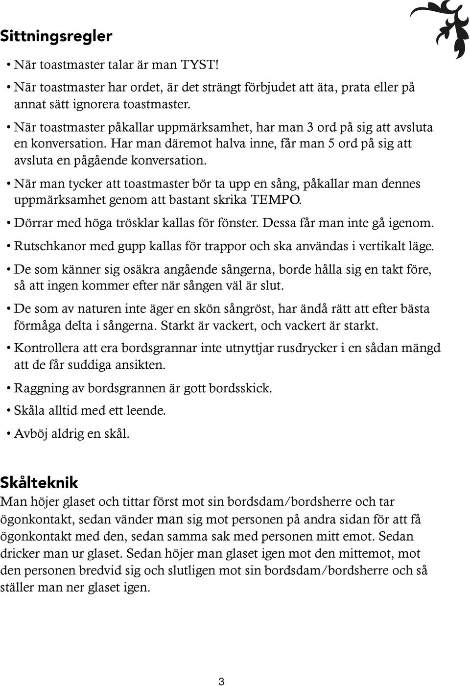 När man tycker att toastmaster bör ta upp en sång, påkallar man dennes uppmärksamhet genom att bastant skrika TEMPO. Dörrar med höga trösklar kallas för fönster. Dessa får man inte gå igenom.