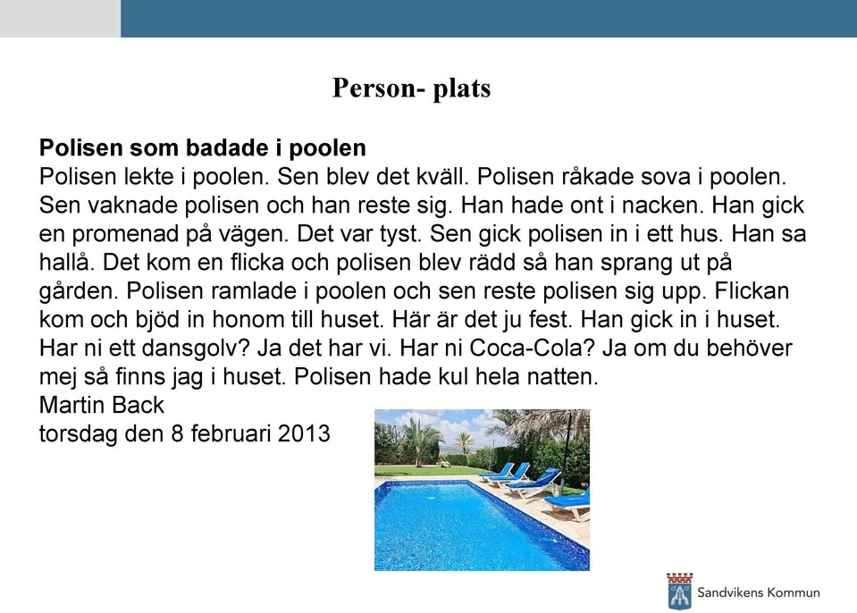 Det kom en flicka och polisen blev rädd så han sprang ut på gården. Polisen ramlade i poolen och sen reste polisen sig upp.