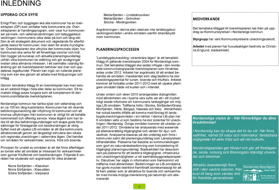 Den är ett strategiskt dokument och vägledande för efterföljande beslut för kommunen, men även för andra myndigheter.