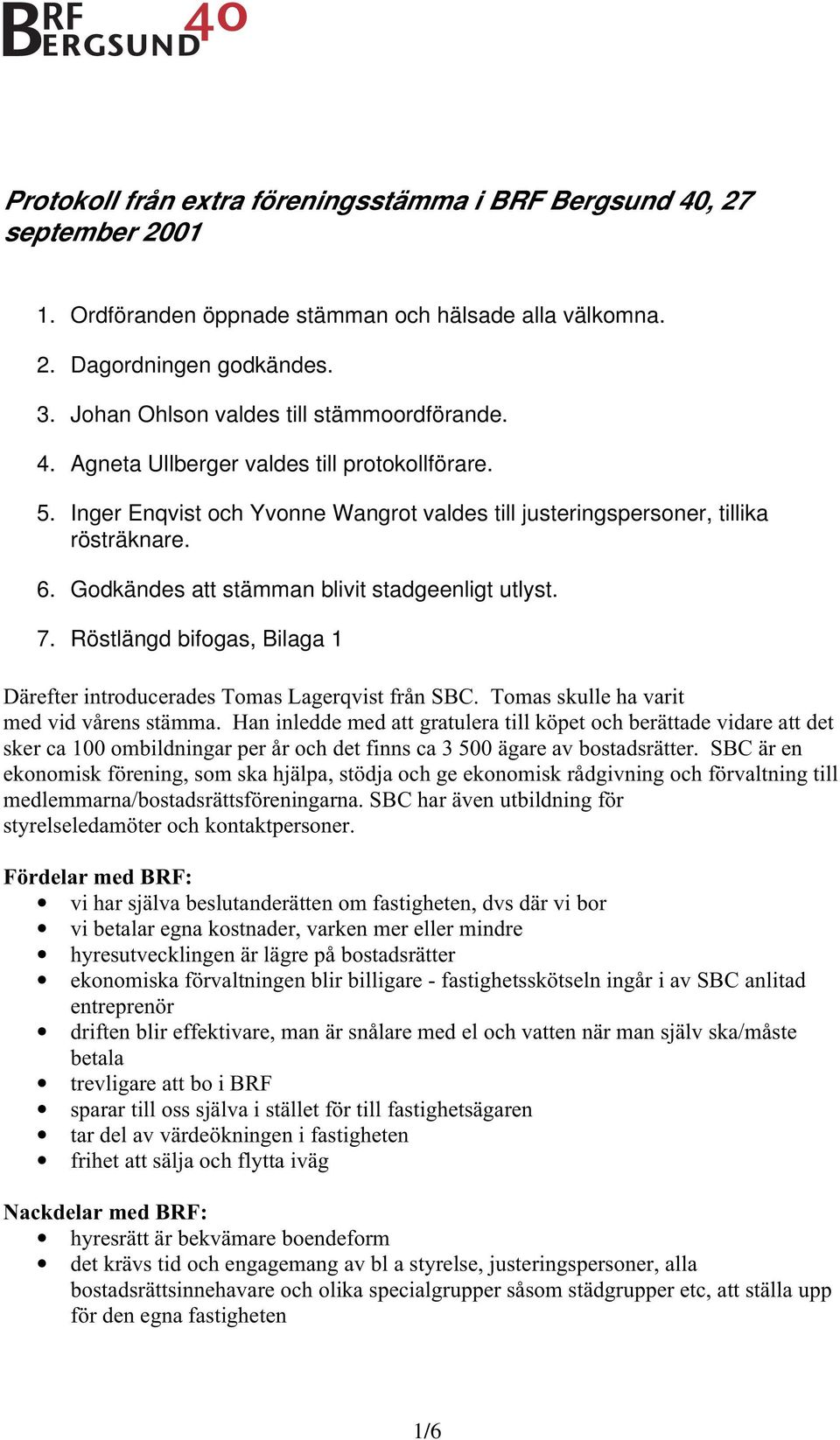 Godkändes att stämman blivit stadgeenligt utlyst. 7. Röstlängd bifogas, Bilaga 1 Därefter introducerades Tomas Lagerqvist från SBC. Tomas skulle ha varit med vid vårens stämma.