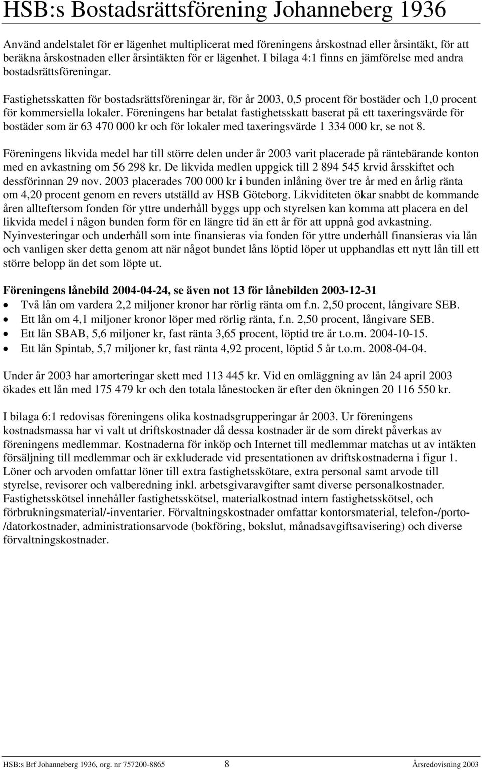 Föreningens har betalat fastighetsskatt baserat på ett taxeringsvärde för bostäder som är 63 470 000 kr och för lokaler med taxeringsvärde 1 334 000 kr, se not 8.