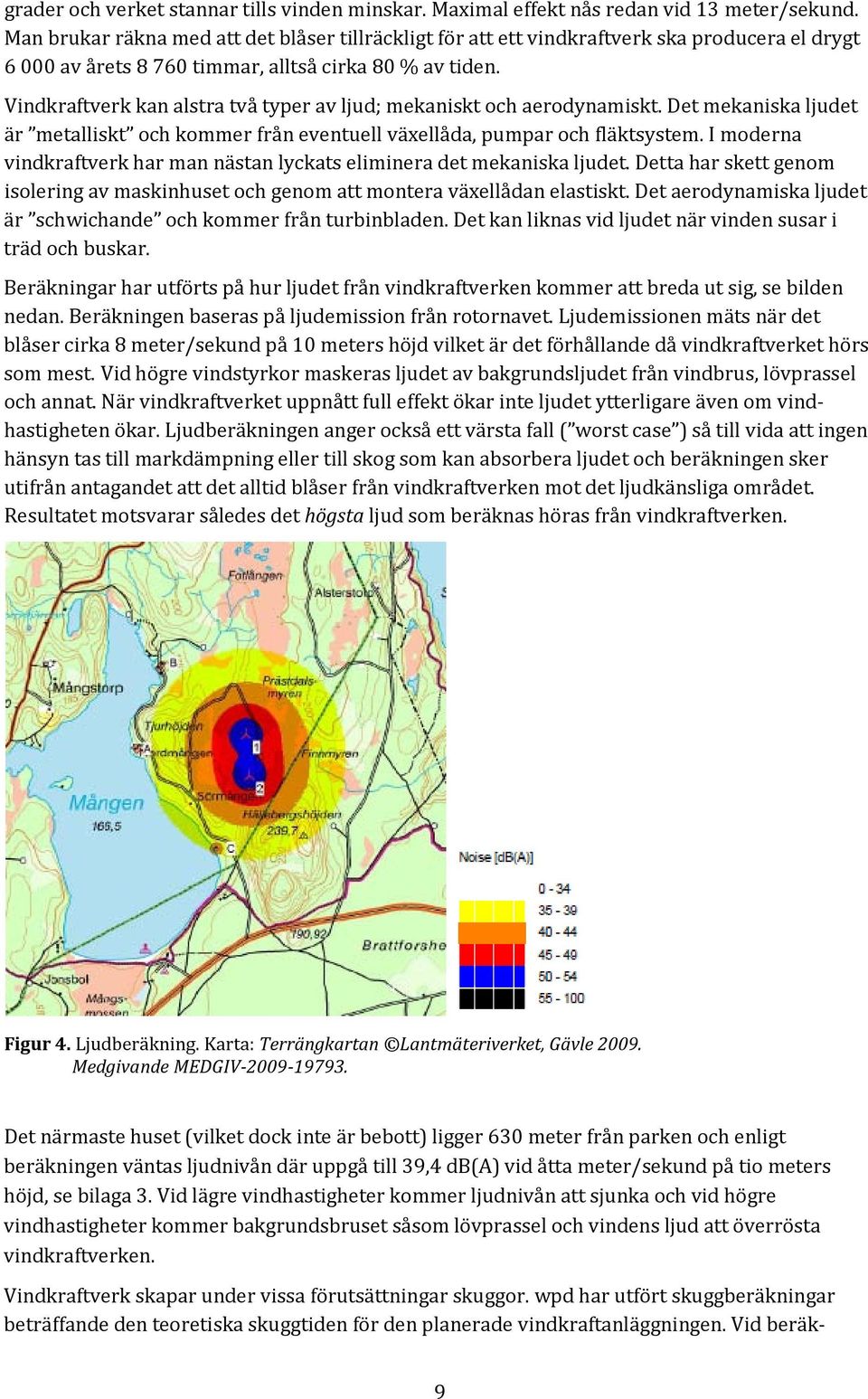 Vindkraftverk kan alstra två typer av ljud; mekaniskt och aerodynamiskt. Det mekaniska ljudet är metalliskt och kommer från eventuell växellåda, pumpar och fläktsystem.