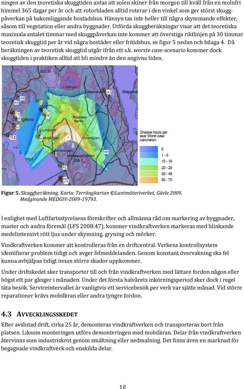 Utförda skuggberäkningar visar att det teoretiska maximala antalet timmar med skuggpåverkan inte kommer att överstiga riktlinjen på 30 timmar teoretisk skuggtid per år vid några bostäder eller