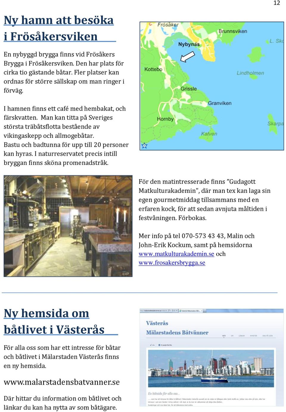 Man kan titta på Sveriges största träbåtsflotta bestående av vikingaskepp och allmogebåtar. Bastu och badtunna för upp till 20 personer kan hyras.