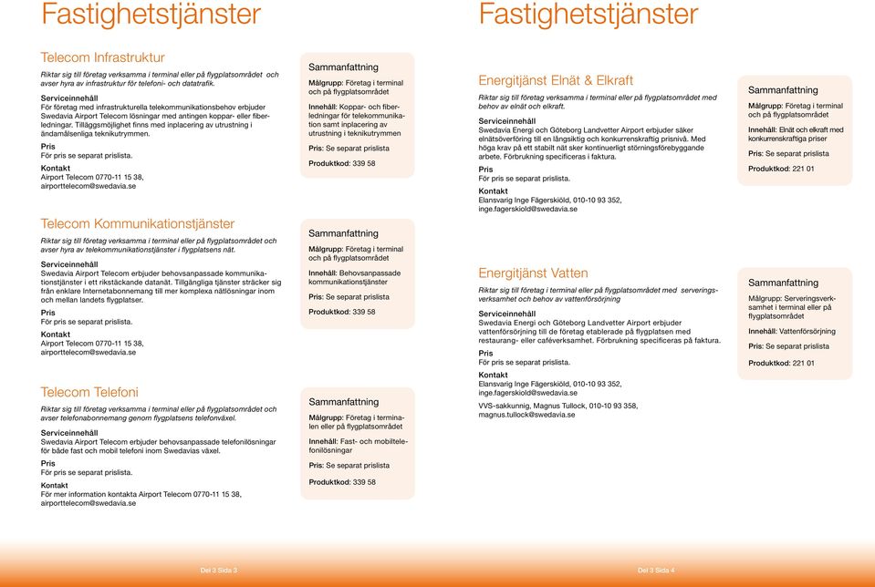 Tilläggsmöjlighet finns med inplacering av utrustning i ändamålsenliga teknikutrymmen. För pris se separat prislista. Airport Telecom 0770-11 15 38, airporttelecom@swedavia.