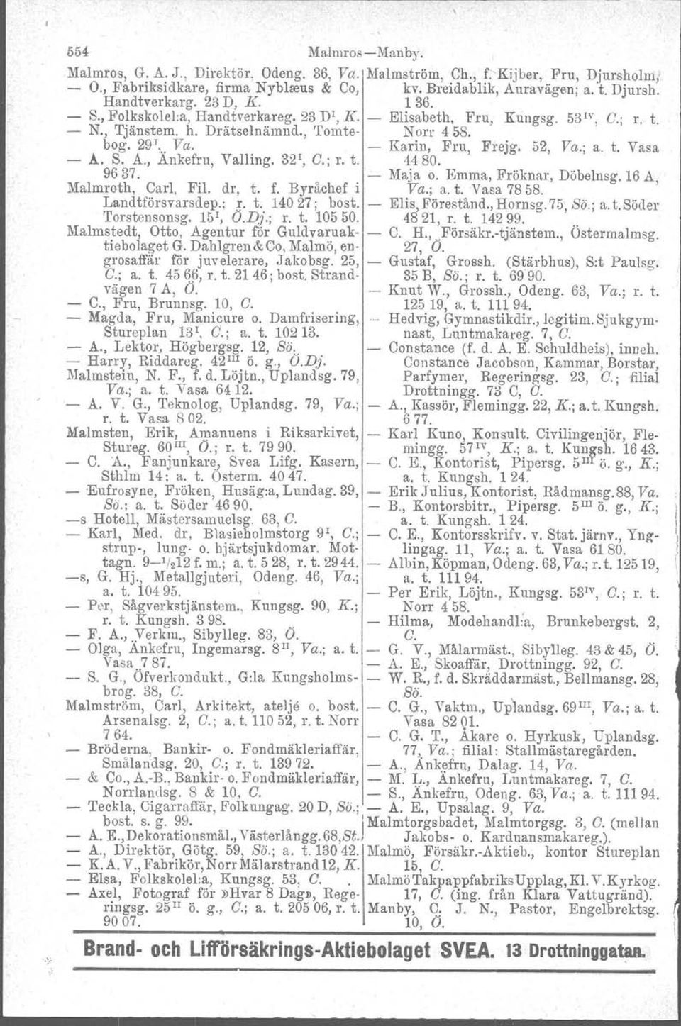 S. A., Ankefru, Valling. 32 1, G.; 1'. t. 4480. 9637. Malmroth, Carl, Fil. dr, t. f. Byråchef i Maja o. Emma, Fröknar, Va.; a. t. Vasa 7858. Döbelnsg. 16 A, Landtförsvarsdep.; ~. t. 14027; best.