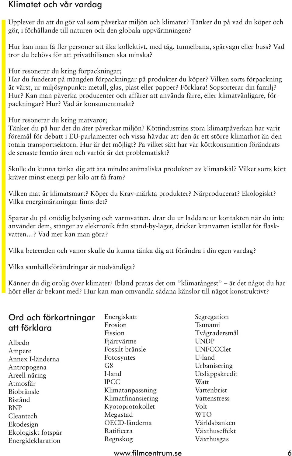 Hur resonerar du kring förpackningar; Har du funderat på mängden förpackningar på produkter du köper? Vilken sorts förpackning är värst, ur miljösynpunkt: metall, glas, plast eller papper? Förklara!