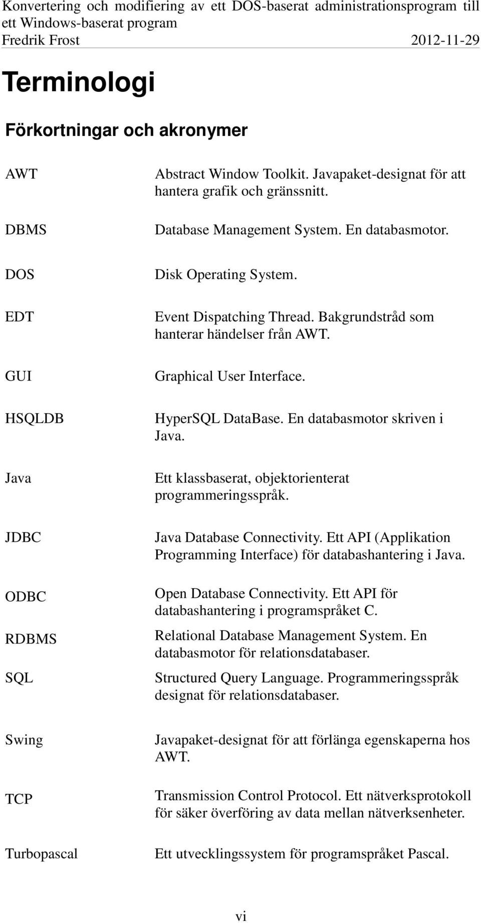 En databasmotor skriven i Java. Ett klassbaserat, objektorienterat programmeringsspråk. Java Database Connectivity. Ett API (Applikation Programming Interface) för databashantering i Java.