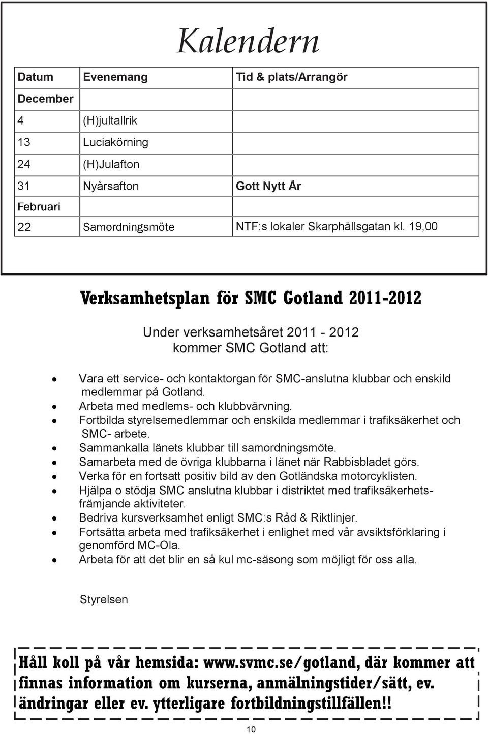 Fortbilda styrelsemedlemmar och enskilda medlemmar i trafiksäkerhet och SMC- arbete. Sammankalla länets klubbar till samordningsmöte. Samarbeta med de övriga klubbarna i länet när Rabbisbladet görs.