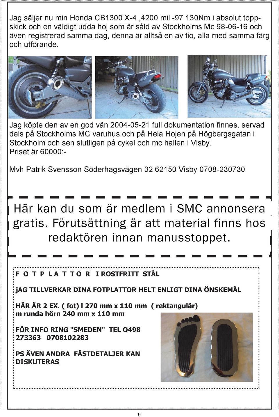 Jag köpte den av en god vän 2004-05-21 full dokumentation finnes, servad dels på Stockholms MC varuhus och på Hela Hojen på Högbergsgatan i Stockholm och sen slutligen på cykel och mc hallen i