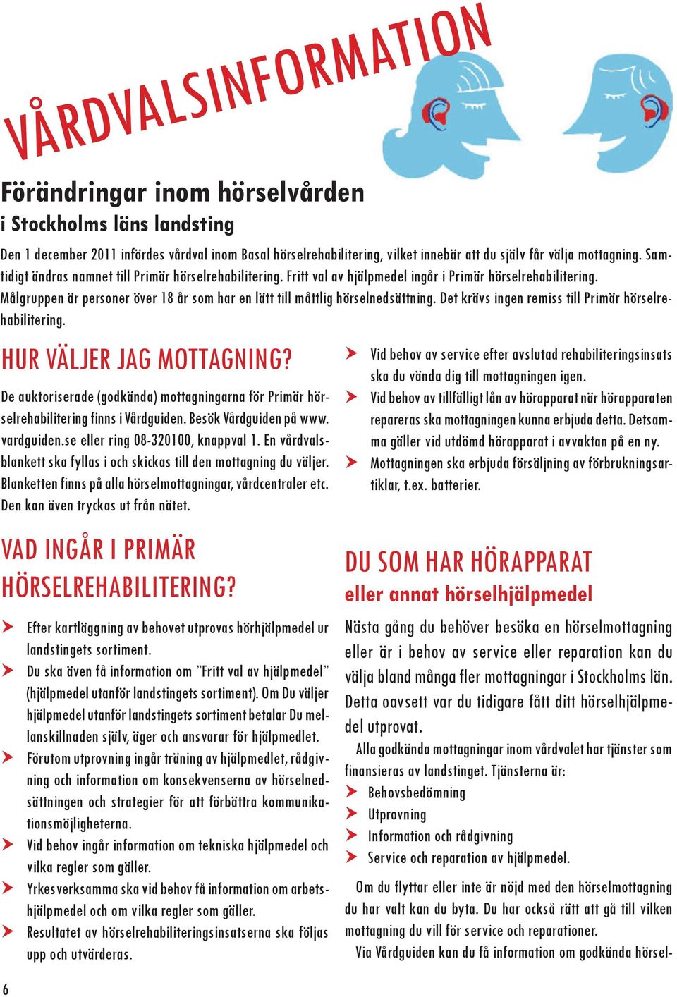 Det krävs ingen remiss till Primär hörselrehabilitering. Hur väljer jag mottagning? De auktoriserade (godkända) mottagningarna för Primär hörselrehabilitering finns i Vårdguiden.