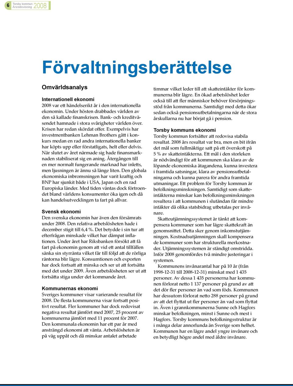 Exempelvis har investmentbanken Lehman Brothers gått i konkurs medan en rad andra internationella banker har köpts upp eller förstatligats, helt eller delvis.