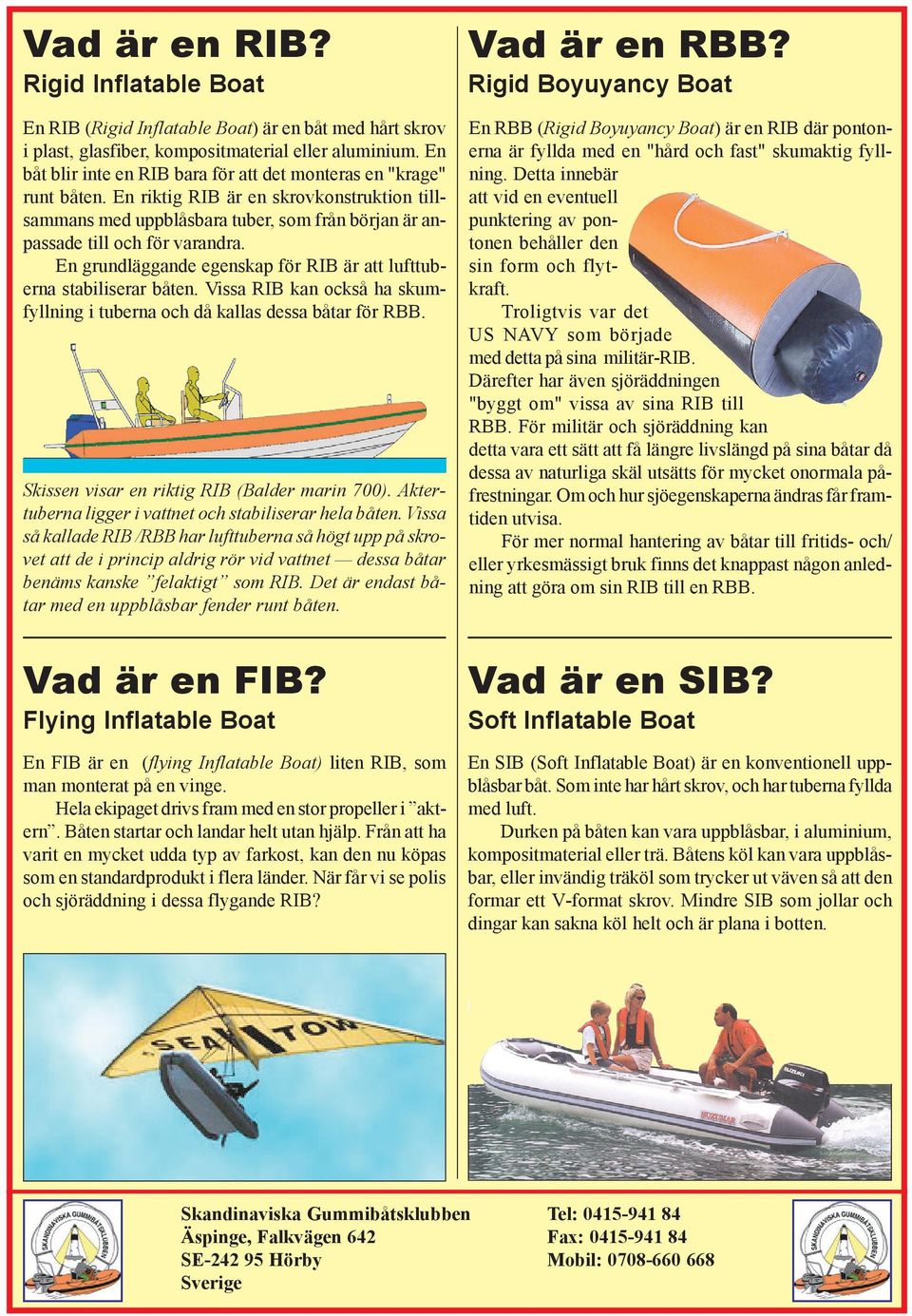 En grundläggande egenskap för RIB är att lufttuberna stabiliserar båten. Vissa RIB kan också ha skumfyllning i tuberna och då kallas dessa båtar för RBB.