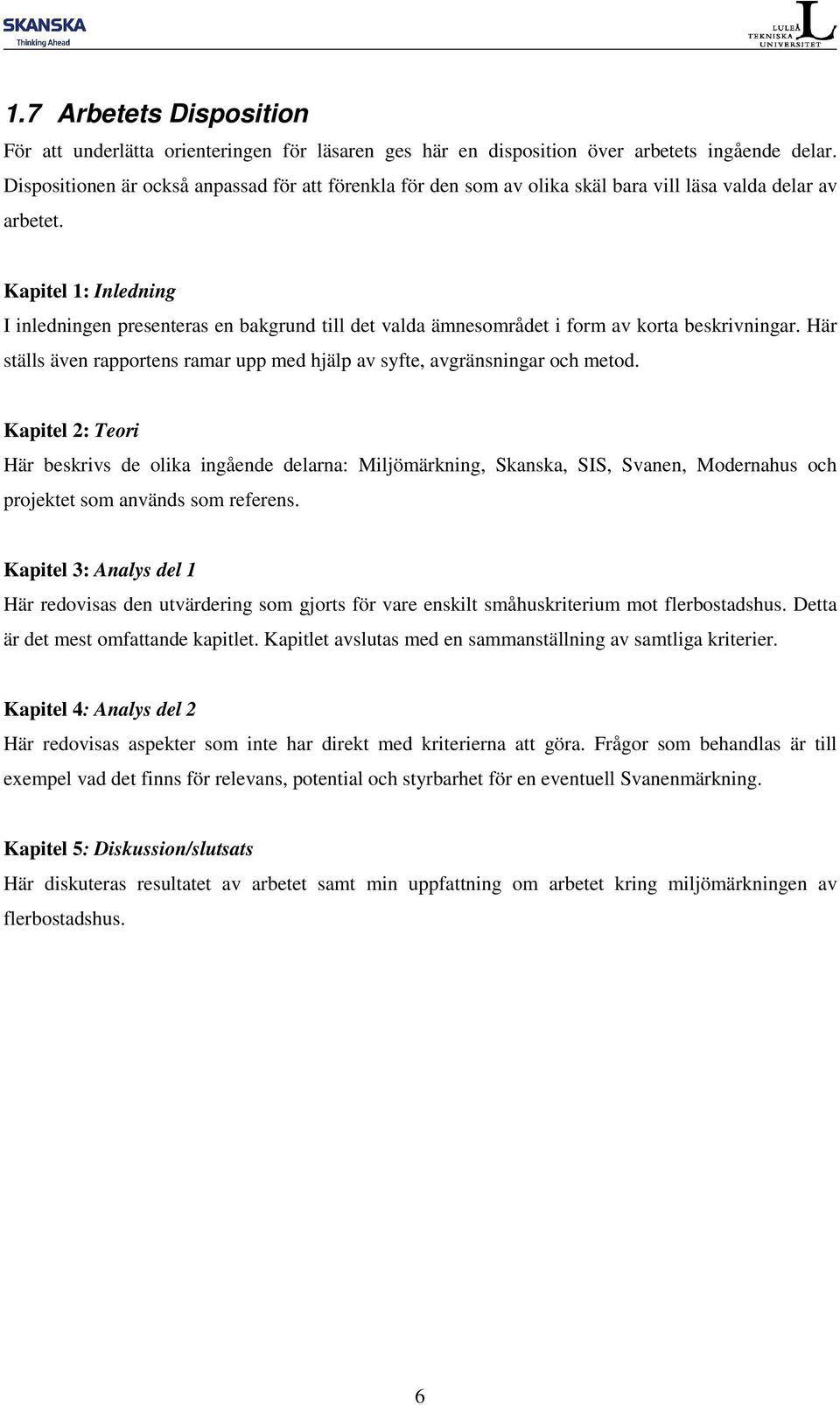 Kapitel 1: Inledning I inledningen presenteras en bakgrund till det valda ämnesområdet i form av korta beskrivningar. Här ställs även rapportens ramar upp med hjälp av syfte, avgränsningar och metod.