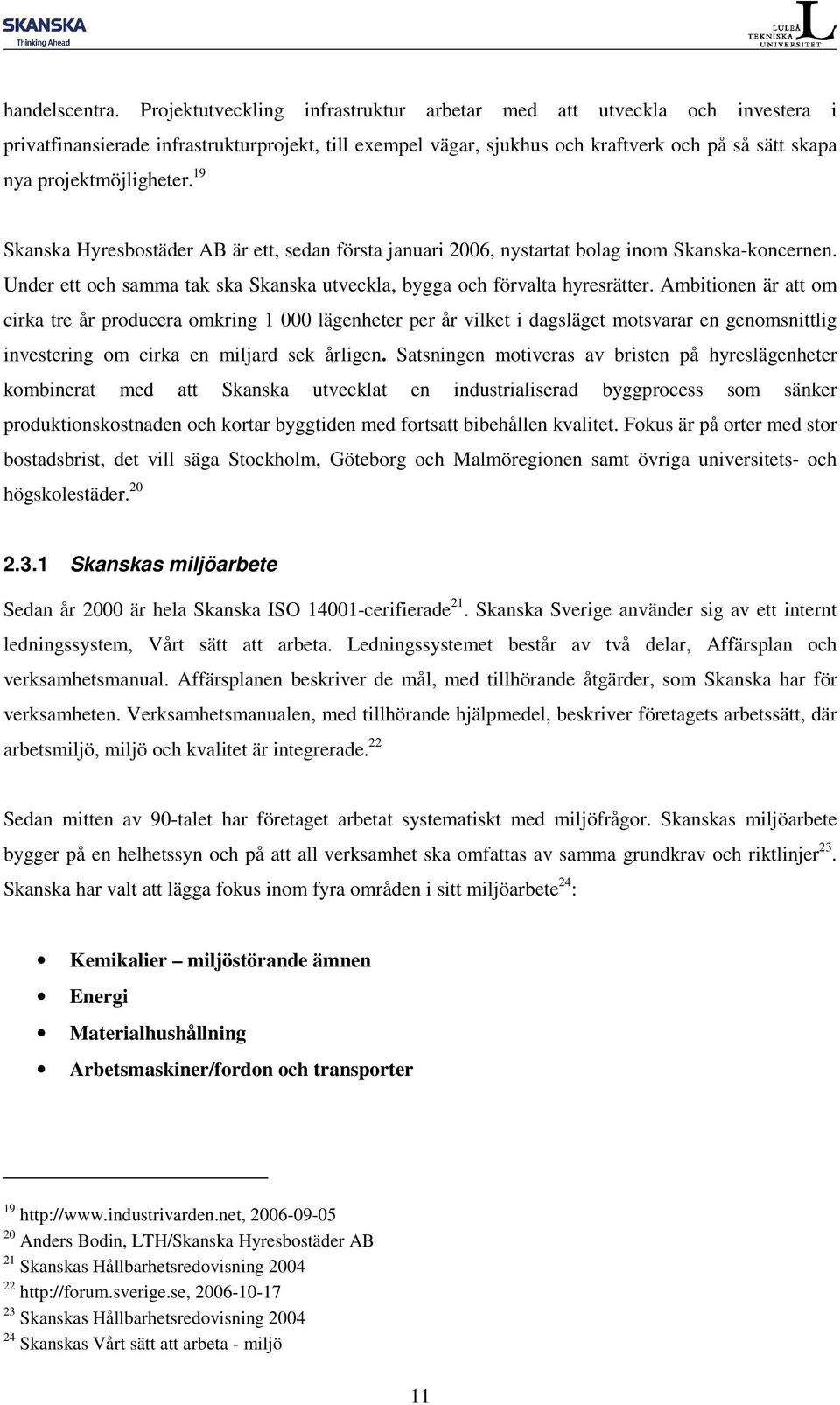 19 Skanska Hyresbostäder AB är ett, sedan första januari 2006, nystartat bolag inom Skanska-koncernen. Under ett och samma tak ska Skanska utveckla, bygga och förvalta hyresrätter.