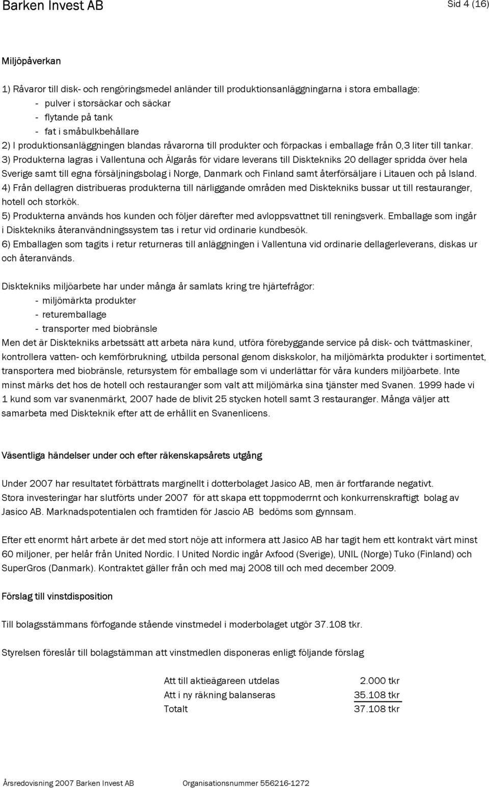 3) Produkterna lagras i Vallentuna och Älgarås för vidare leverans till Disktekniks 20 dellager spridda över hela Sverige samt till egna försäljningsbolag i Norge, Danmark och Finland samt