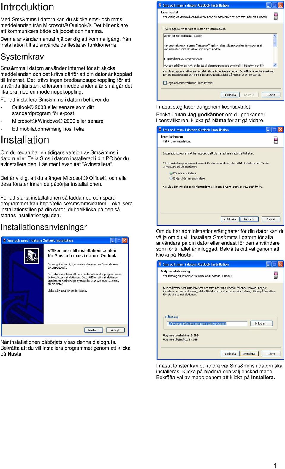 Systemkrav Sms&mms i datorn använder Internet för att skicka meddelanden och det krävs därför att din dator är kopplad till Internet.