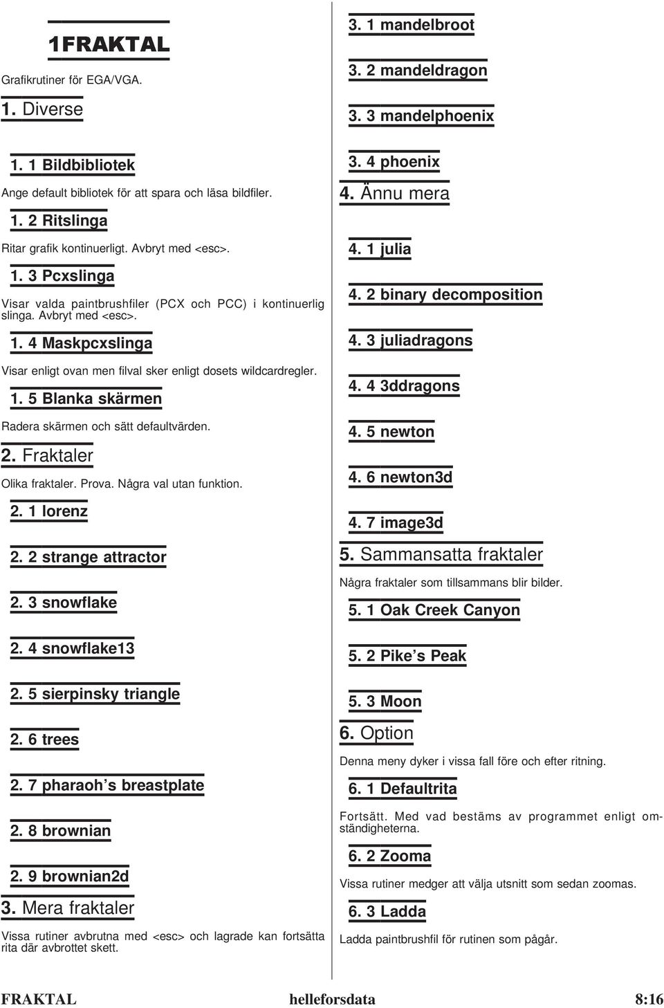 1. 5 Blanka skärmen Radera skärmen och sätt defaultvärden. 2. Fraktaler Olika fraktaler. Prova. Några val utan funktion. 2. 1 lorenz 2. 2 strange attractor 2. 3 snowflake 2. 4 snowflake13 2.