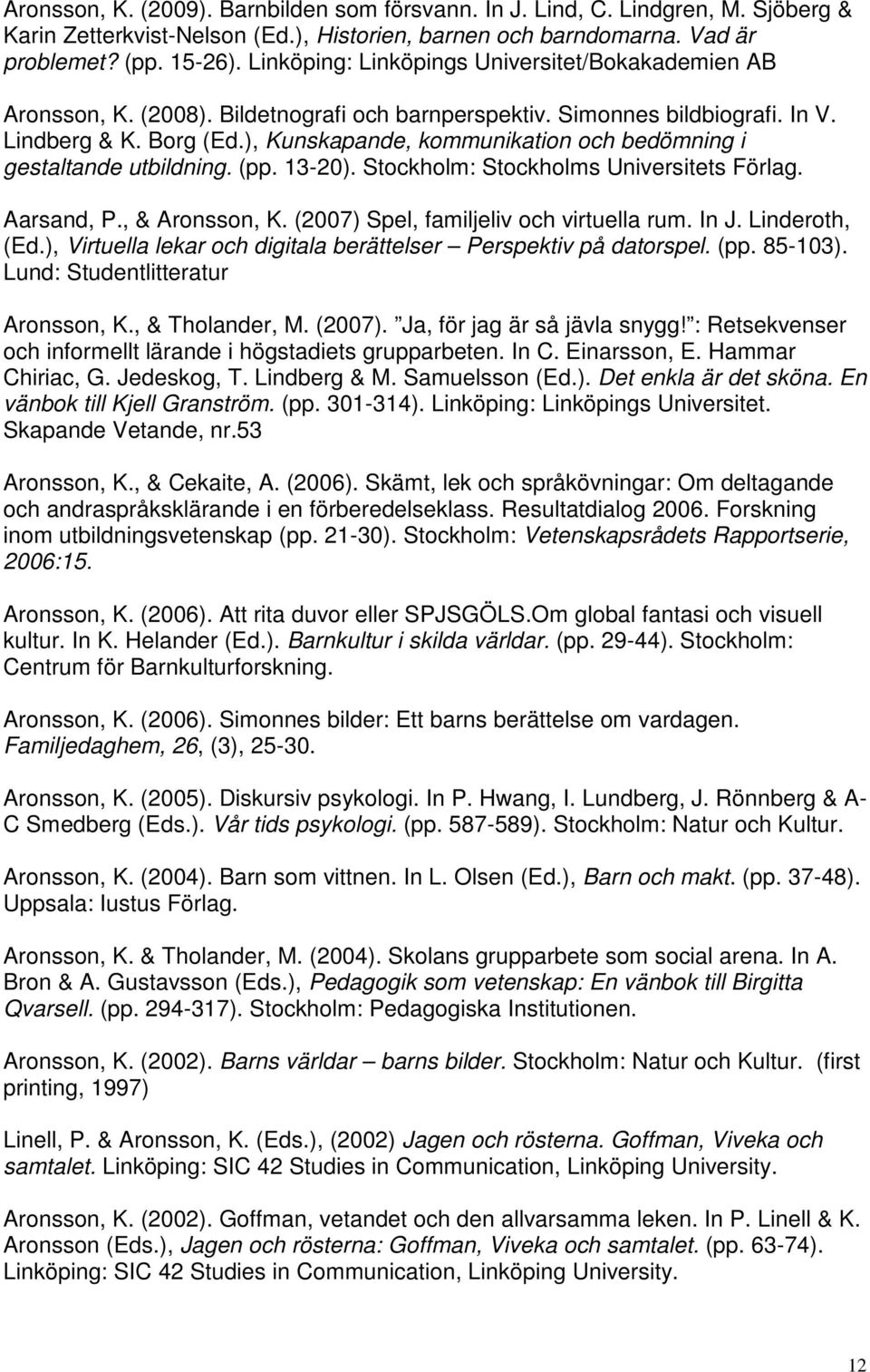 ), Kunskapande, kommunikation och bedömning i gestaltande utbildning. (pp. 13-20). Stockholm: Stockholms Universitets Förlag. Aarsand, P., & Aronsson, K. (2007) Spel, familjeliv och virtuella rum.