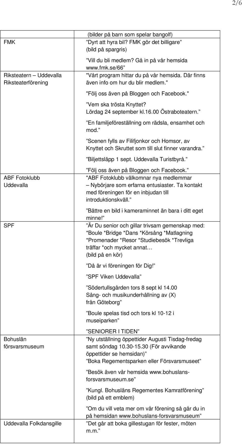 En familjeföreställning om rädsla, ensamhet och mod. Scenen fylls av Filifjonkor och Homsor, av Knyttet och Skruttet som till slut finner varandra. Biljettsläpp 1 sept. Uddevalla Turistbyrå.