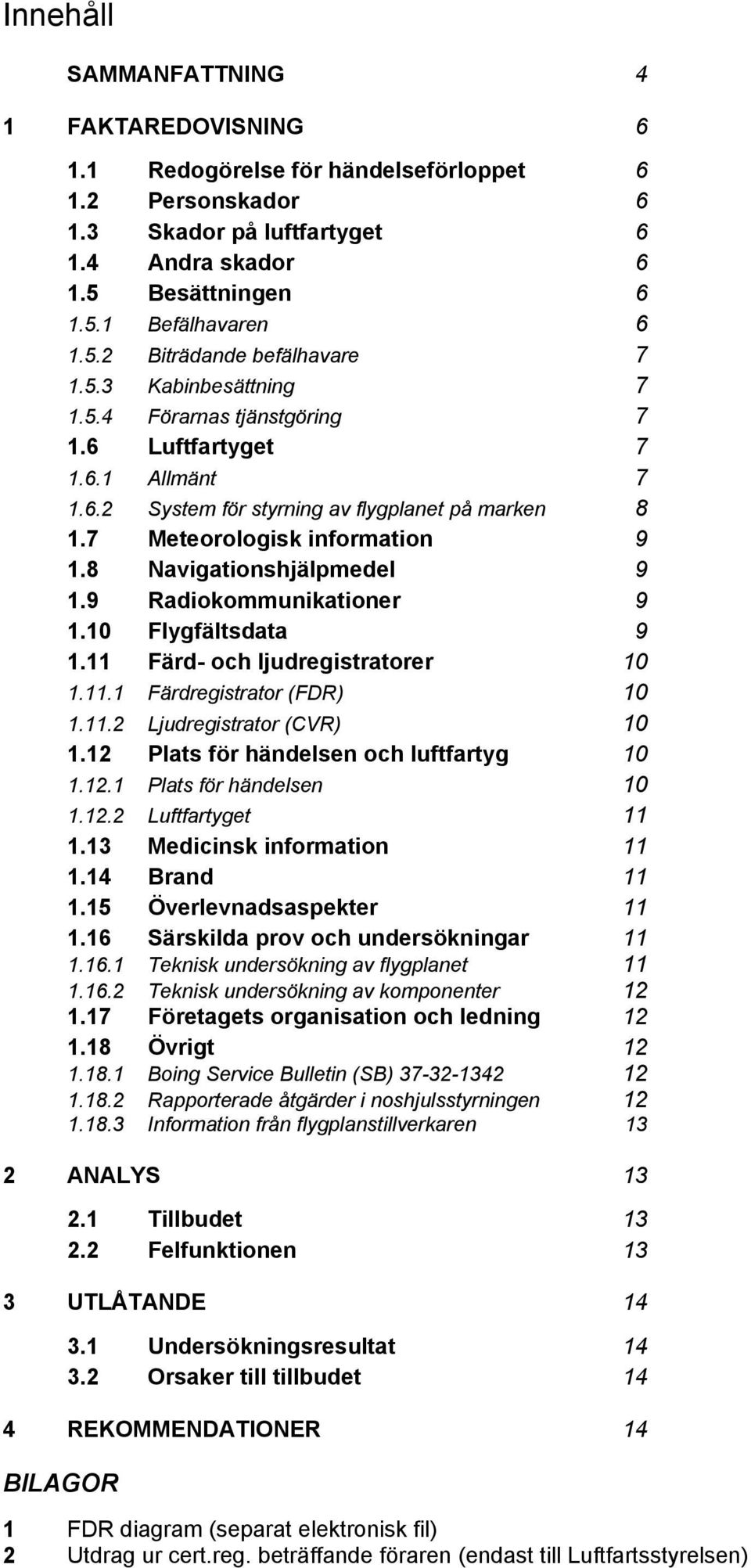 8 Navigationshjälpmedel 9 1.9 Radiokommunikationer 9 1.10 Flygfältsdata 9 1.11 Färd- och ljudregistratorer 10 1.11.1 Färdregistrator (FDR) 10 1.11.2 Ljudregistrator (CVR) 10 1.