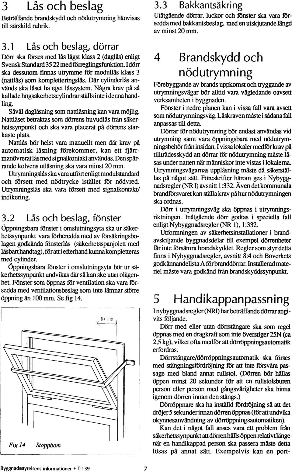 atti efterhand kunna kompletteras med cylinder. öppningsbara fönster i omslutningsyta "r ur säkerhetssynpunkt undvikas där så kan ske utan olägenhet.