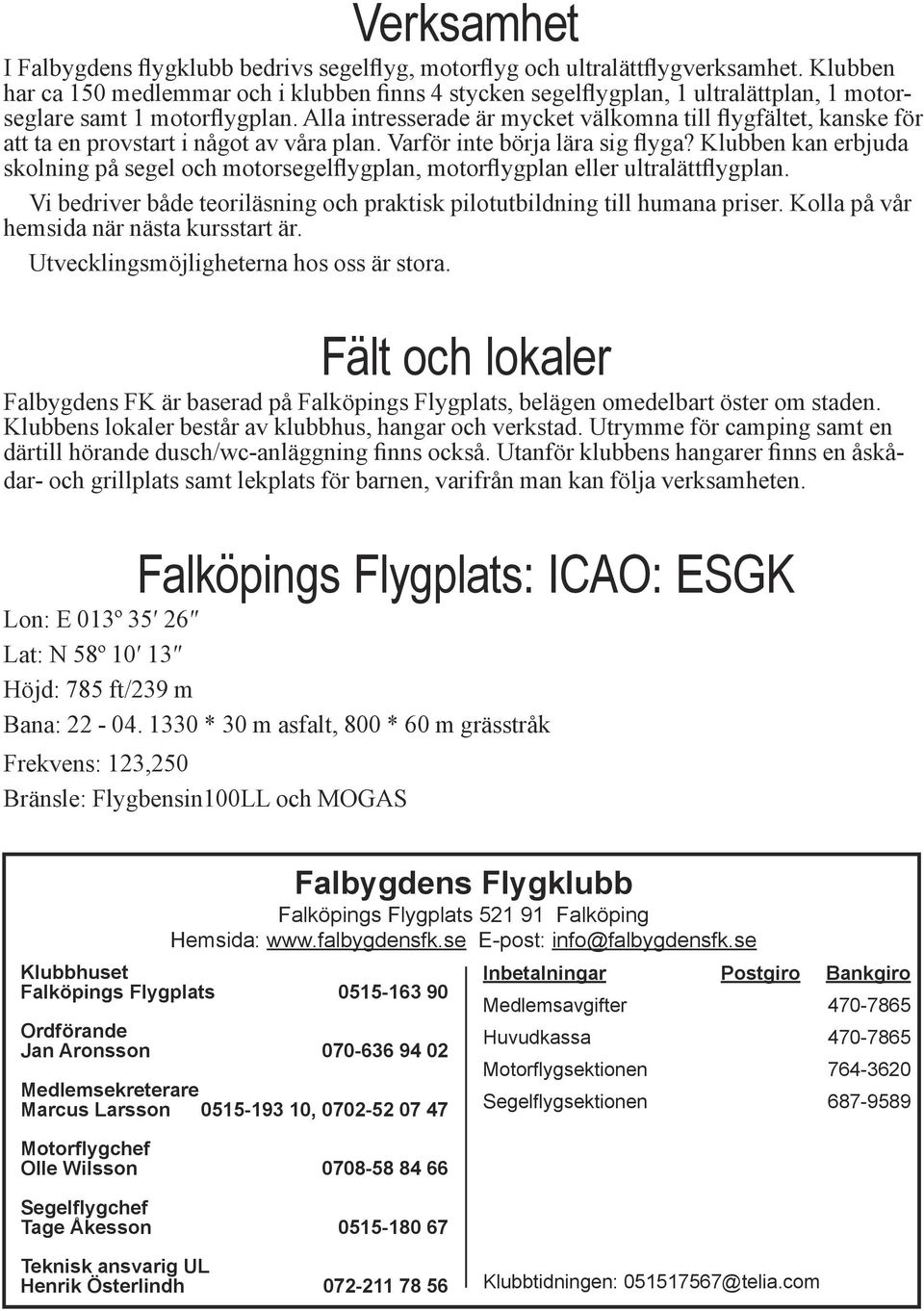 Alla intresserade är mycket välkomna till flygfältet, kanske för att ta en provstart i något av våra plan. Varför inte börja lära sig flyga?