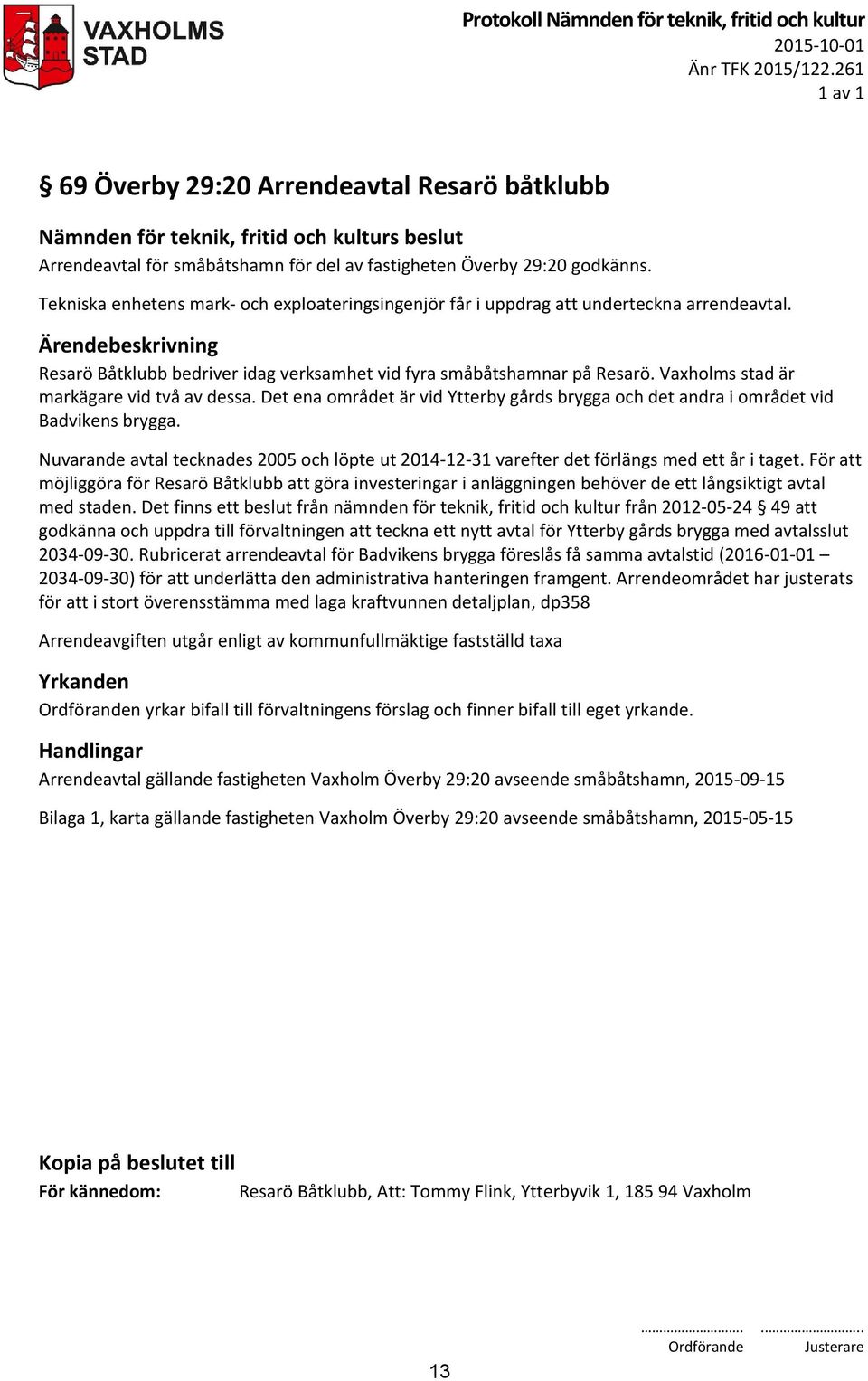 Vaxholms stad är markägare vid två av dessa. Det ena området är vid Ytterby gårds brygga och det andra i området vid Badvikens brygga.