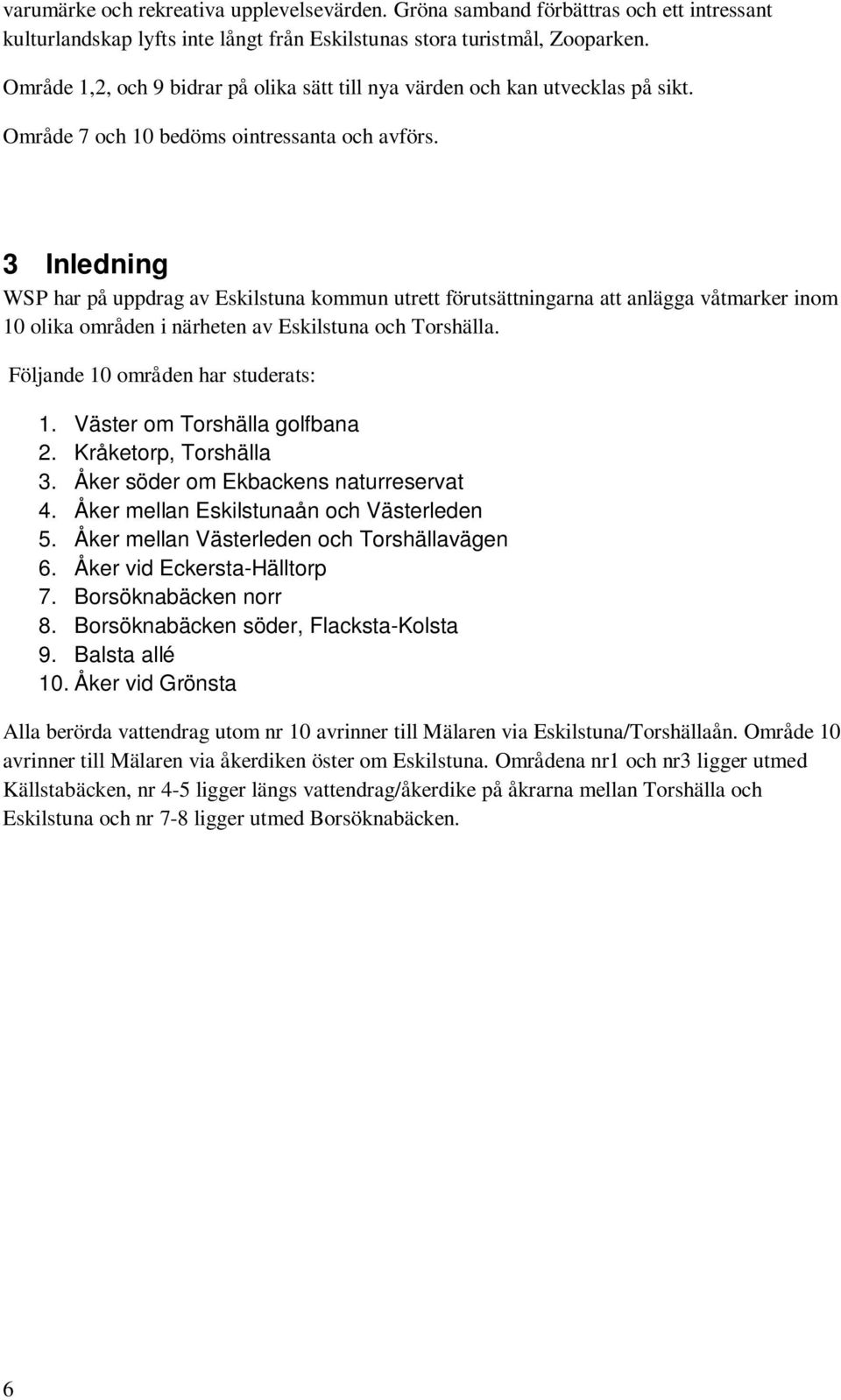 3 Inledning WSP har på uppdrag av Eskilstuna kommun utrett förutsättningarna att anlägga våtmarker inom 10 olika områden i närheten av Eskilstuna och Torshälla. Följande 10 områden har studerats: 1.