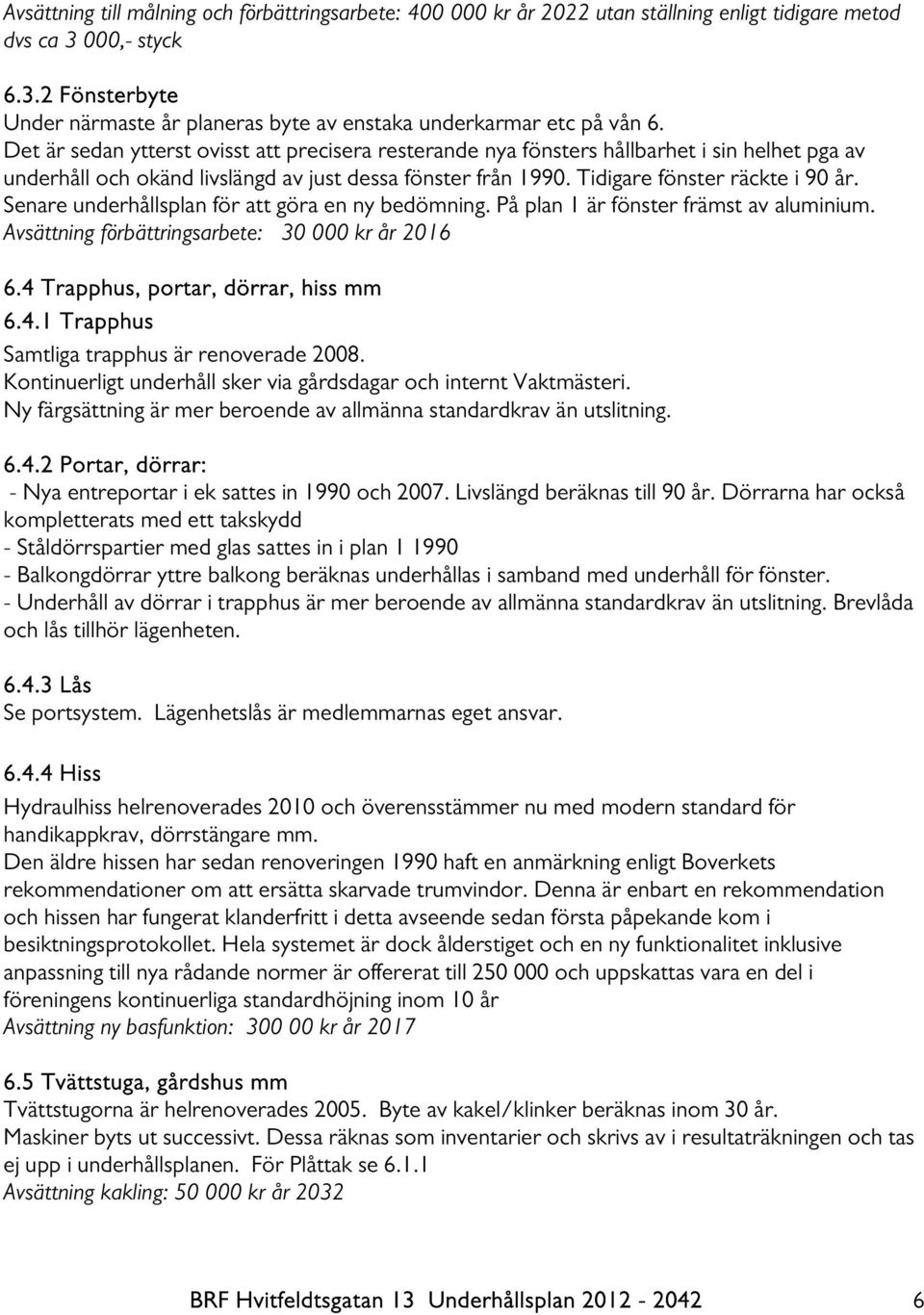 Senare underhållsplan för att göra en ny bedömning. På plan 1 är fönster främst av aluminium. Avsättning förbättringsarbete: 30 000 kr år 2016 6.4 Trapphus, portar, dörrar, hiss mm 6.4.1 Trapphus Samtliga trapphus är renoverade 2008.