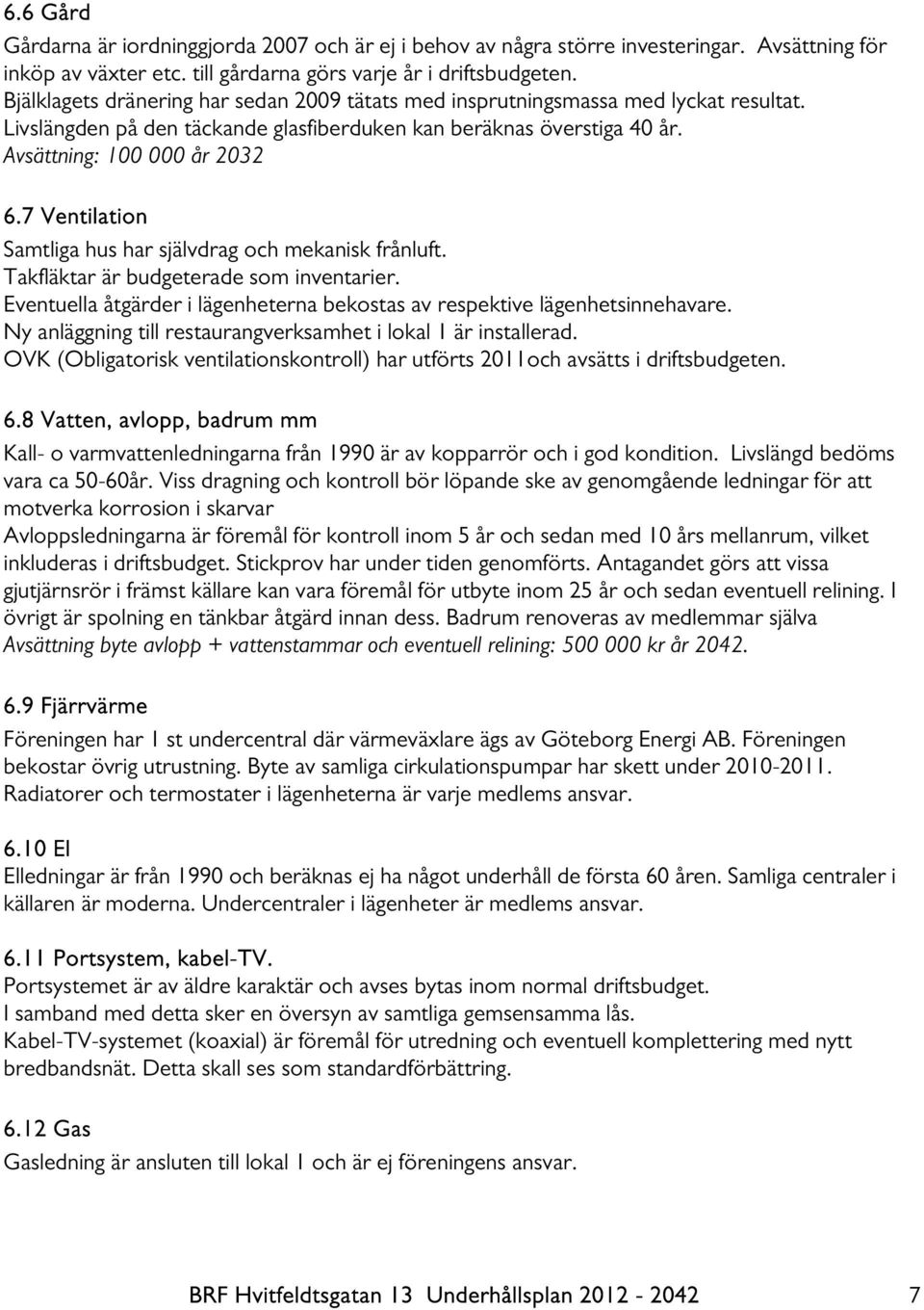 7 Ventilation Samtliga hus har självdrag och mekanisk frånluft. Takfläktar är budgeterade som inventarier. Eventuella åtgärder i lägenheterna bekostas av respektive lägenhetsinnehavare.