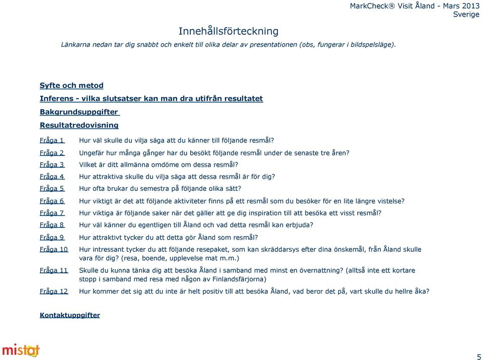 Fråga 2 Ungefär hur många gånger har du besökt följande resmål under de senaste tre en? Fråga 3 Vilket är ditt allmänna omdöme om dessa resmål?