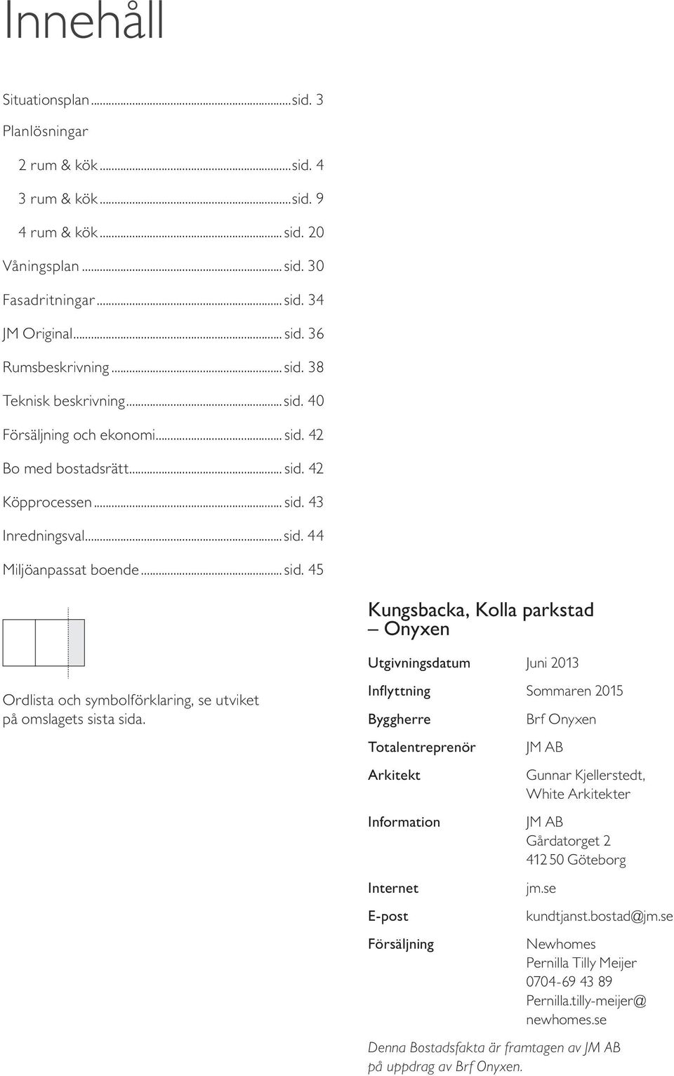 Inflyttning Sommaren 05 Byggherre Totalentreprenör Arkitekt Information Internet E-post Försäljning Brf Onyxen JM AB Gunnar Kjellerstedt, White Arkitekter JM AB Gårdatorget 50 Göteborg jm.