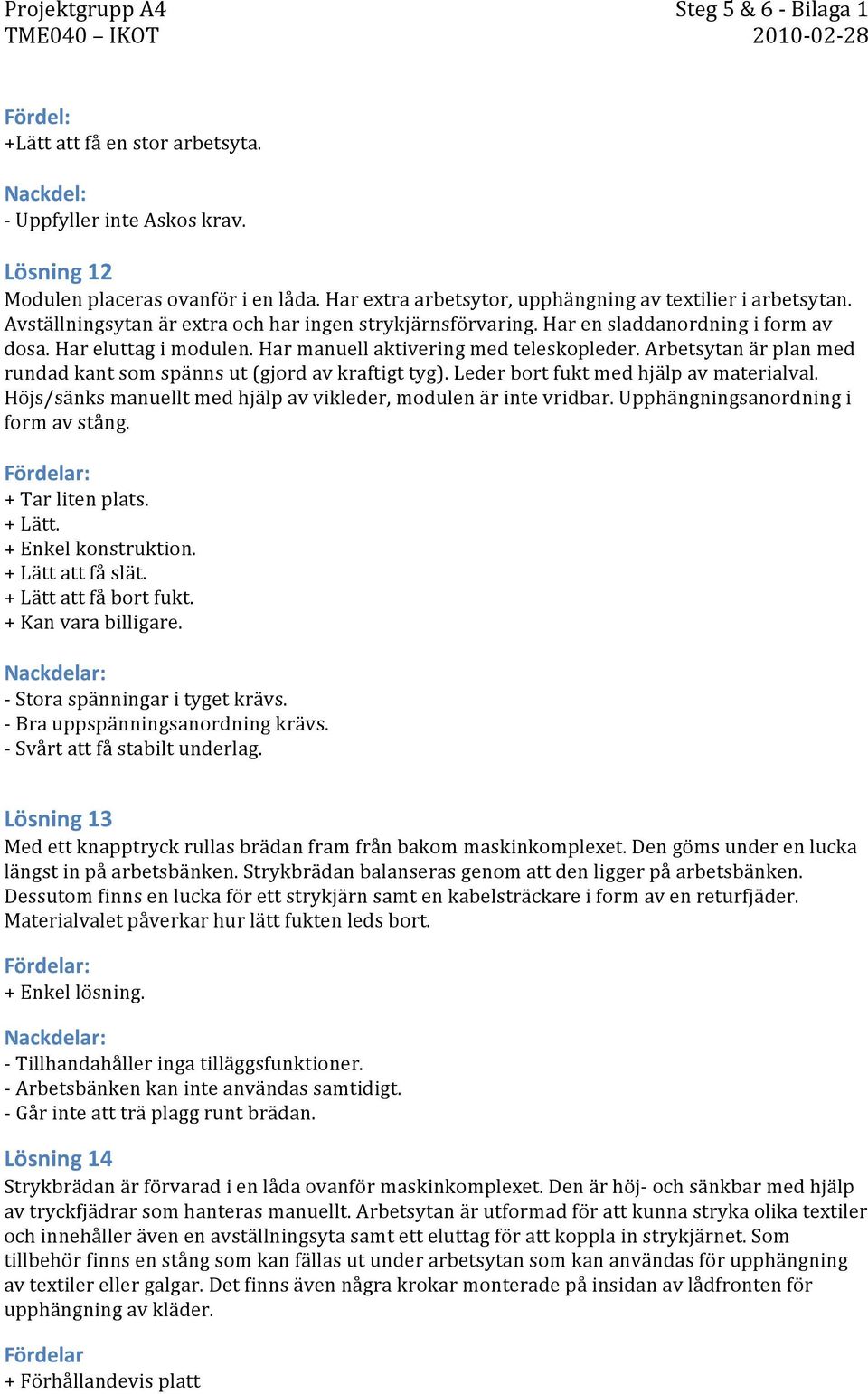 Har manuell aktivering med teleskopleder. Arbetsytan är plan med rundad kant som spänns ut (gjord av kraftigt tyg). Leder bort fukt med hjälp av materialval.