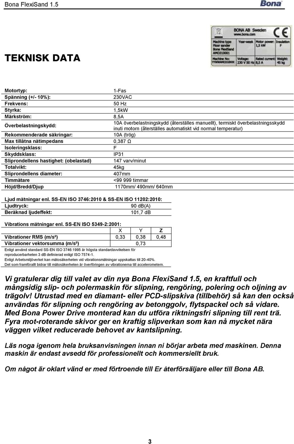 Sliprondellens hastighet: (obelastad) 147 varv/minut Totalvikt: 45kg Sliprondellens diameter: 407mm Timmätare <99 999 timmar Höjd/Bredd/Djup 1170mm/ 490mm/ 640mm Ljud mätningar enl.