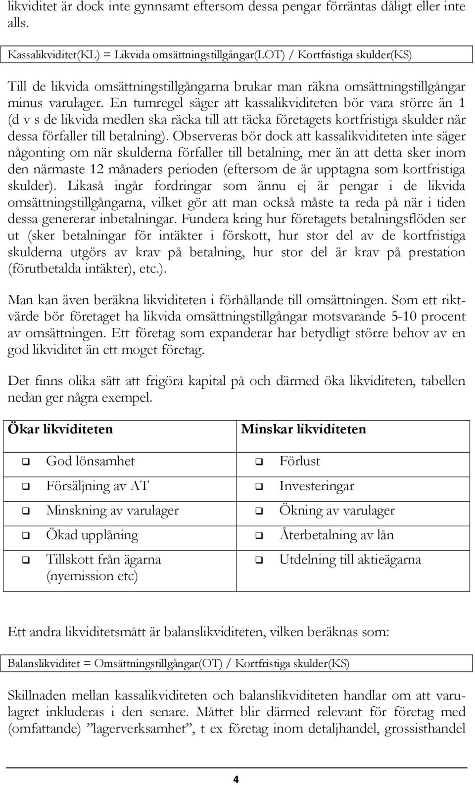 En tumregel säger att kassalikviditeten bör vara större än 1 (d v s de likvida medlen ska räcka till att täcka företagets kortfristiga skulder när dessa förfaller till betalning).
