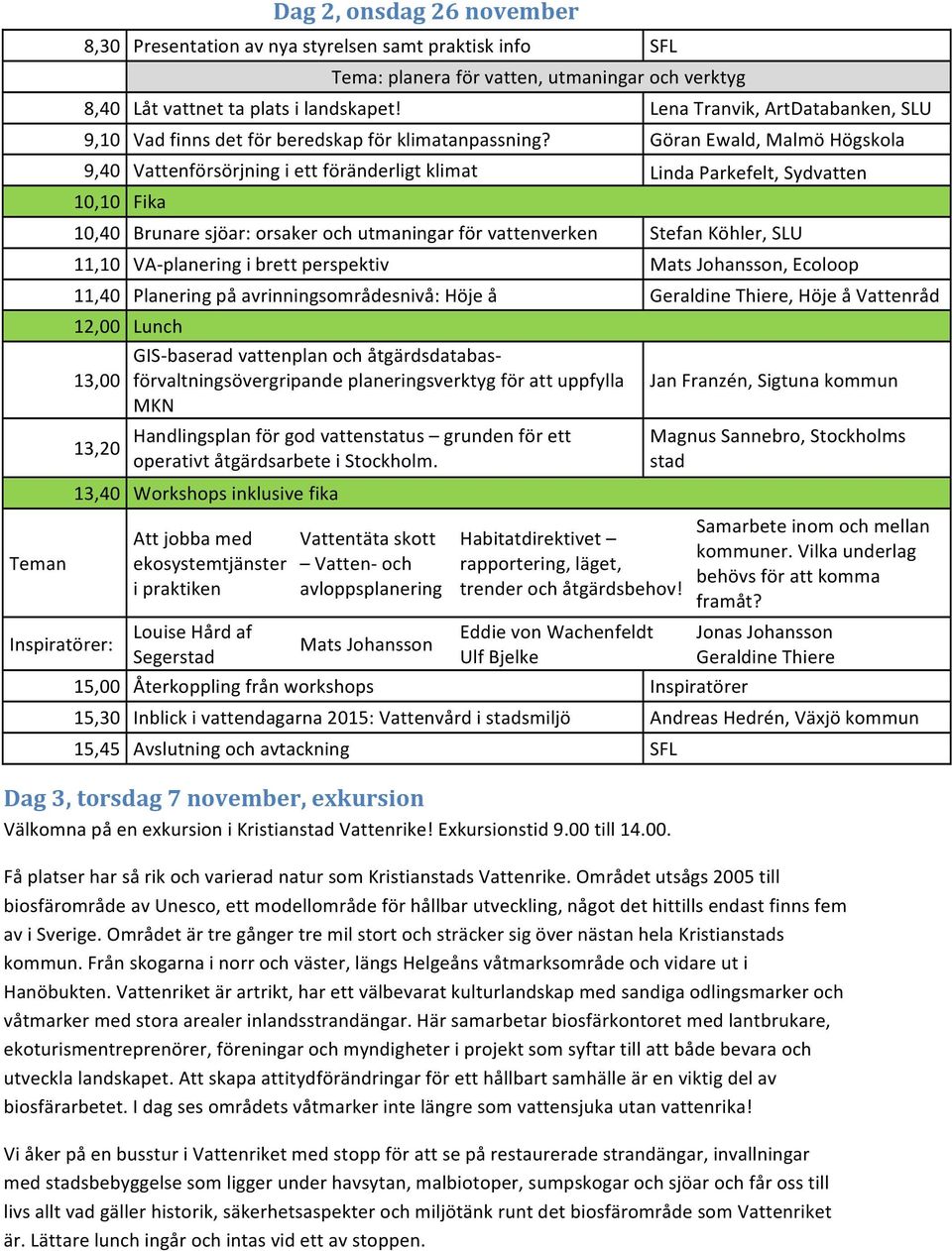 Göran Ewald, Malmö Högskola 9,40 Vattenförsörjning i ett föränderligt klimat Linda Parkefelt, Sydvatten 10,10 Fika 10,40 Brunare sjöar: orsaker och utmaningar för vattenverken Stefan Köhler, SLU